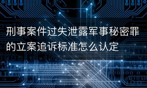 刑事案件过失泄露军事秘密罪的立案追诉标准怎么认定