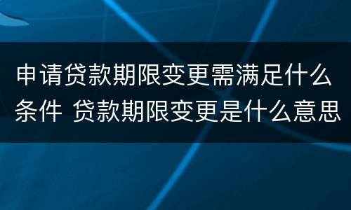 申请贷款期限变更需满足什么条件 贷款期限变更是什么意思