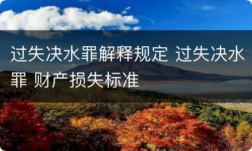 过失决水罪解释规定 过失决水罪 财产损失标准