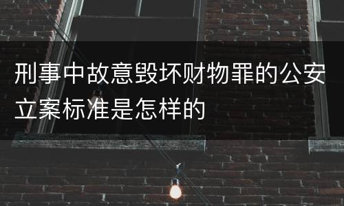 刑事中故意毁坏财物罪的公安立案标准是怎样的