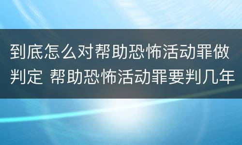 到底怎么对帮助恐怖活动罪做判定 帮助恐怖活动罪要判几年