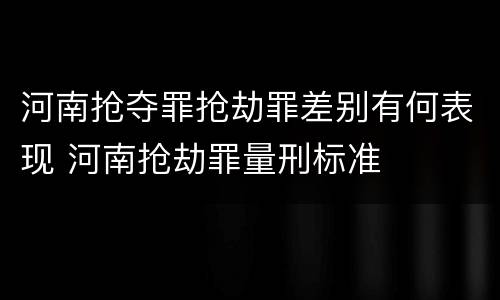 河南抢夺罪抢劫罪差别有何表现 河南抢劫罪量刑标准