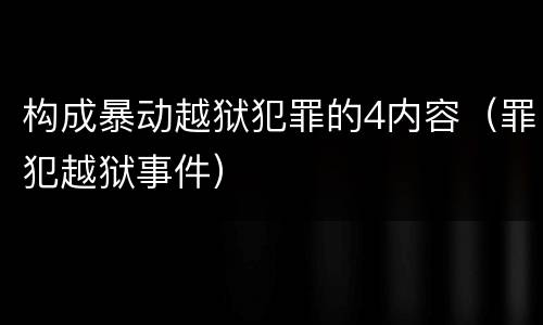构成暴动越狱犯罪的4内容（罪犯越狱事件）