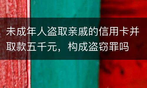 未成年人盗取亲戚的信用卡并取款五千元，构成盗窃罪吗