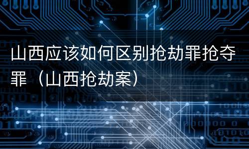 山西应该如何区别抢劫罪抢夺罪（山西抢劫案）