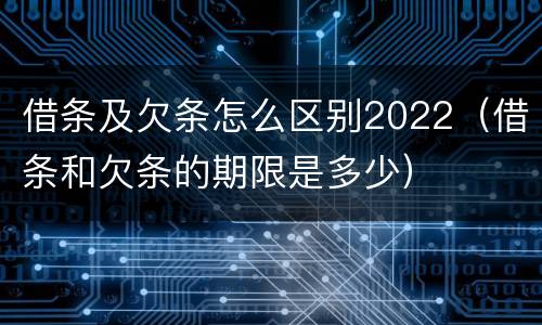 借条及欠条怎么区别2022（借条和欠条的期限是多少）