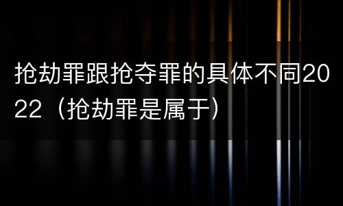 抢劫罪跟抢夺罪的具体不同2022（抢劫罪是属于）