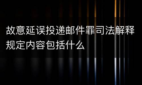 故意延误投递邮件罪司法解释规定内容包括什么