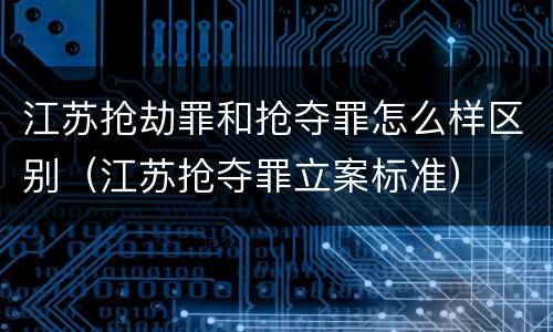 江苏抢劫罪和抢夺罪怎么样区别（江苏抢夺罪立案标准）