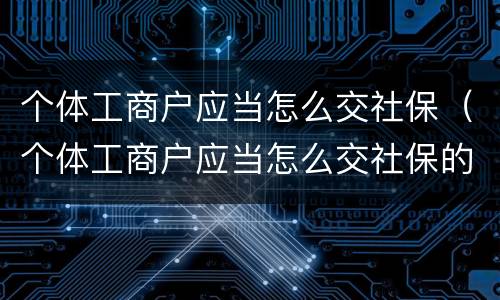 个体工商户应当怎么交社保（个体工商户应当怎么交社保的）