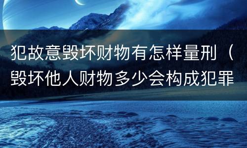 犯故意毁坏财物有怎样量刑（毁坏他人财物多少会构成犯罪）