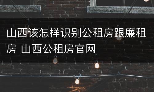 山西该怎样识别公租房跟廉租房 山西公租房官网