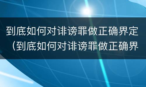 到底如何对诽谤罪做正确界定（到底如何对诽谤罪做正确界定呢）