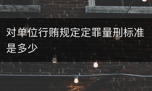 对单位行贿规定定罪量刑标准是多少