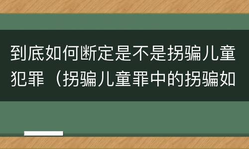 到底如何断定是不是拐骗儿童犯罪（拐骗儿童罪中的拐骗如何认定）