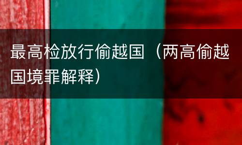最高检放行偷越国（两高偷越国境罪解释）