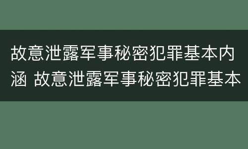 故意泄露军事秘密犯罪基本内涵 故意泄露军事秘密犯罪基本内涵是