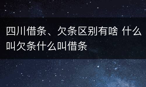 四川借条、欠条区别有啥 什么叫欠条什么叫借条