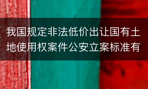 我国规定非法低价出让国有土地使用权案件公安立案标准有哪些规定