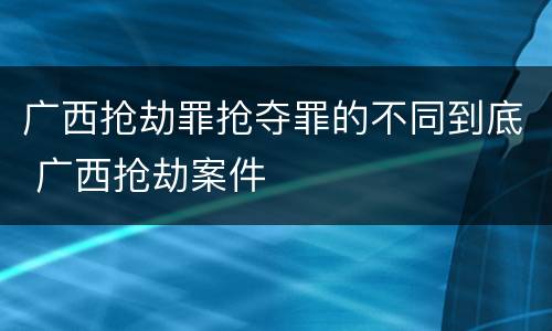 广西抢劫罪抢夺罪的不同到底 广西抢劫案件