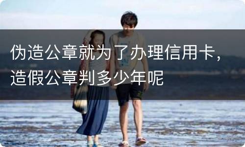 伪造公章就为了办理信用卡，造假公章判多少年呢