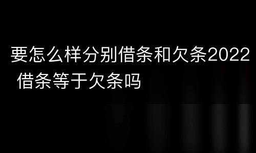 要怎么样分别借条和欠条2022 借条等于欠条吗