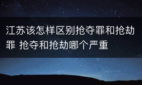 江苏该怎样区别抢夺罪和抢劫罪 抢夺和抢劫哪个严重