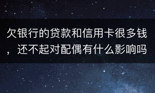 欠银行的贷款和信用卡很多钱，还不起对配偶有什么影响吗