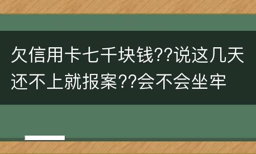 欠信用卡七千块钱??说这几天还不上就报案??会不会坐牢