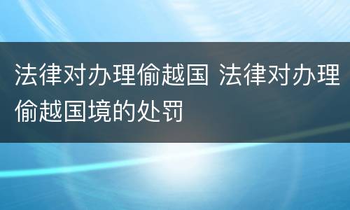 法律对办理偷越国 法律对办理偷越国境的处罚