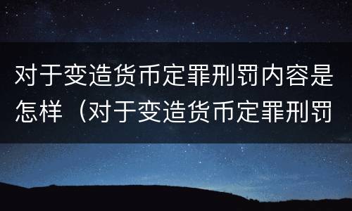 对于变造货币定罪刑罚内容是怎样（对于变造货币定罪刑罚内容是怎样的）
