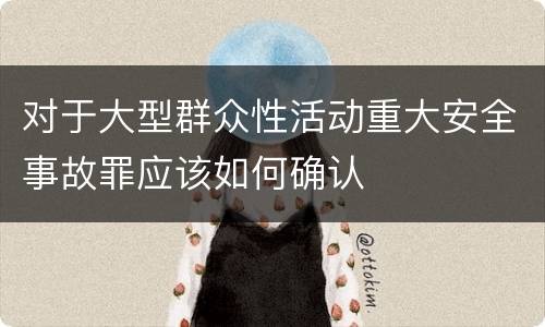 对于大型群众性活动重大安全事故罪应该如何确认