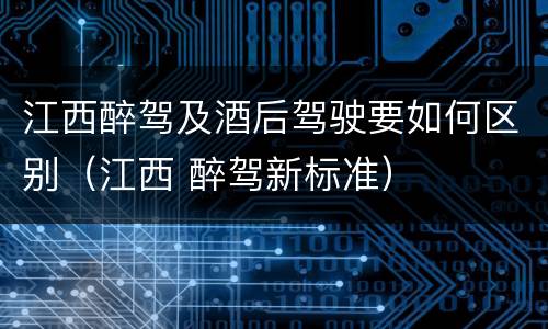 江西醉驾及酒后驾驶要如何区别（江西 醉驾新标准）