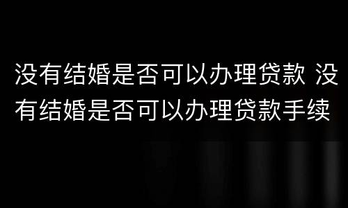 没有结婚是否可以办理贷款 没有结婚是否可以办理贷款手续