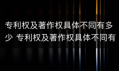 专利权及著作权具体不同有多少 专利权及著作权具体不同有多少种类型