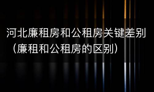 河北廉租房和公租房关键差别（廉租和公租房的区别）