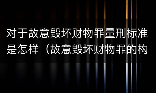 对于故意毁坏财物罪量刑标准是怎样（故意毁坏财物罪的构成要件是什么?如何处罚?）