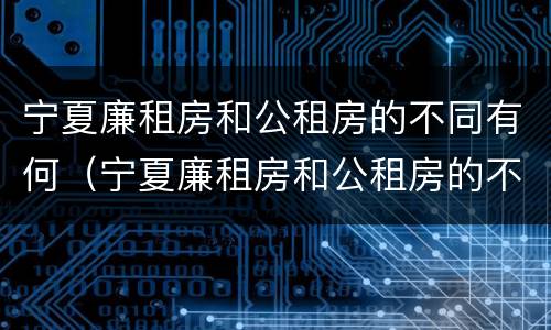 宁夏廉租房和公租房的不同有何（宁夏廉租房和公租房的不同有何条件）