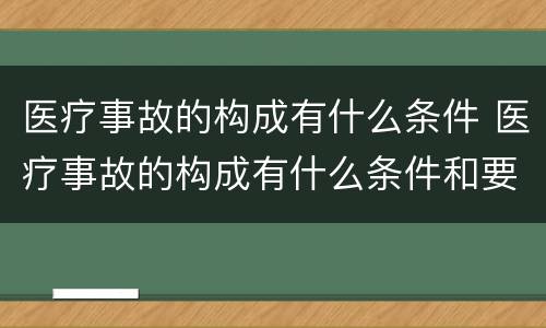 医疗事故的构成有什么条件 医疗事故的构成有什么条件和要求