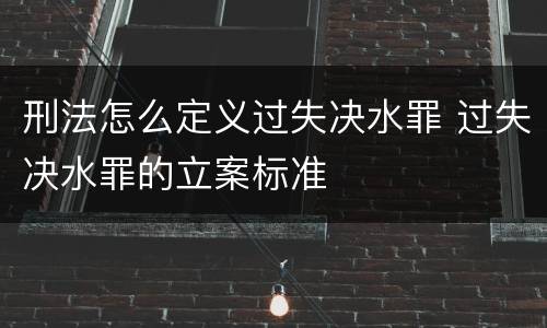 刑法怎么定义过失决水罪 过失决水罪的立案标准