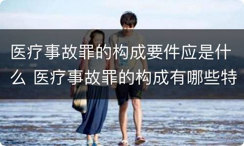 医疗事故罪的构成要件应是什么 医疗事故罪的构成有哪些特征