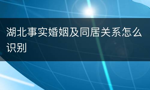 湖北事实婚姻及同居关系怎么识别