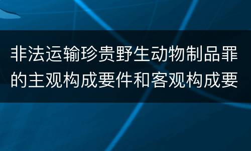 非法运输珍贵野生动物制品罪的主观构成要件和客观构成要件