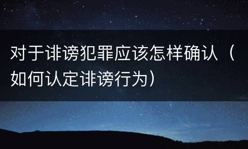 对于诽谤犯罪应该怎样确认（如何认定诽谤行为）
