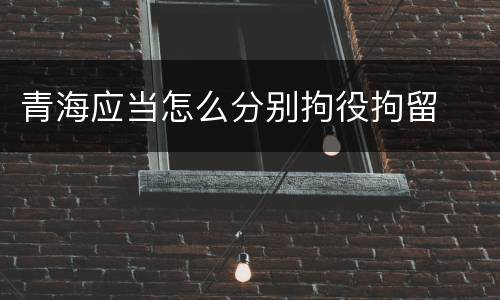 青海应当怎么分别拘役拘留