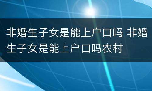 非婚生子女是能上户口吗 非婚生子女是能上户口吗农村