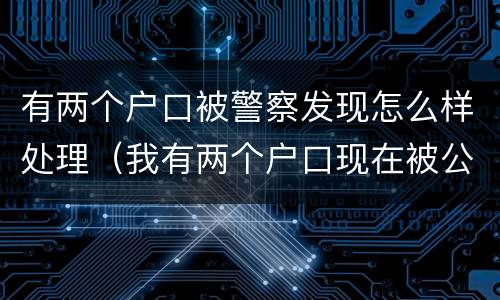 有两个户口被警察发现怎么样处理（我有两个户口现在被公安局查出来了）