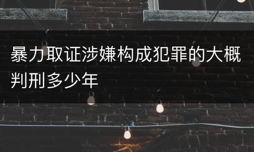 暴力取证涉嫌构成犯罪的大概判刑多少年