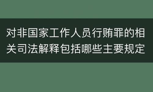 对非国家工作人员行贿罪的相关司法解释包括哪些主要规定