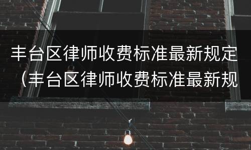 丰台区律师收费标准最新规定（丰台区律师收费标准最新规定电话）